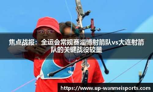 焦点战报：全运会常规赛淄博射箭队vs大连射箭队的关键战役较量
