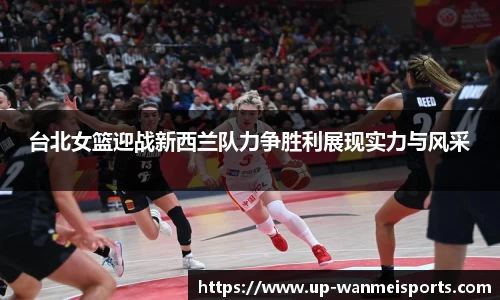 台北女篮迎战新西兰队力争胜利展现实力与风采